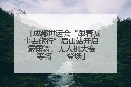 成都世运会“跟着赛事去旅行”眉山站开启 霹雳舞、无人机大赛等将一一登场