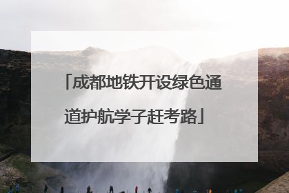 成都地铁开设绿色通道护航学子赶考路