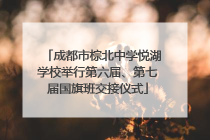 成都市棕北中学悦湖学校举行第六届、第七届国旗班交接仪式