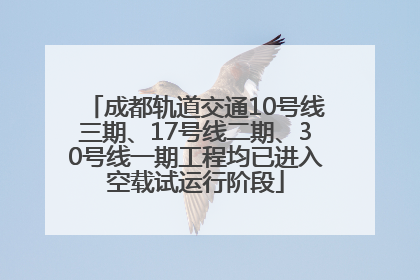 成都轨道交通10号线三期、17号线二期、30号线一期工程均已进入空载试运行阶段