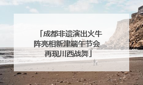 成都非遗演出火牛阵亮相新津端午节会 再现川西战舞