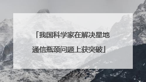 我国科学家在解决星地通信瓶颈问题上获突破