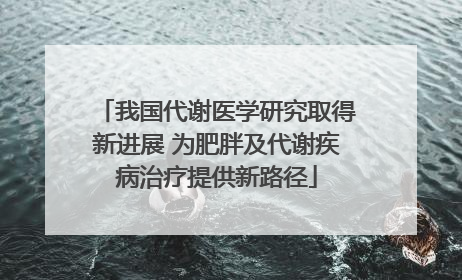 我国代谢医学研究取得新进展 为肥胖及代谢疾病治疗提供新路径