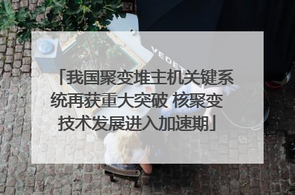 我国聚变堆主机关键系统再获重大突破 核聚变技术发展进入加速期