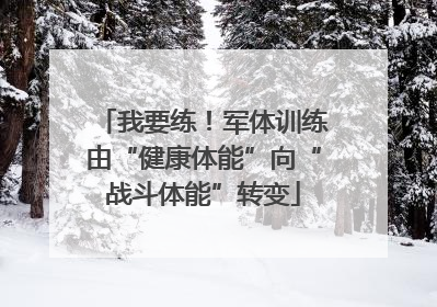 我要练！军体训练由“健康体能”向“战斗体能”转变