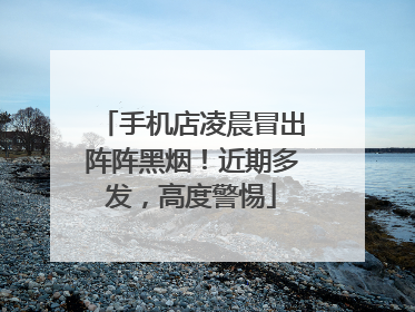 手机店凌晨冒出阵阵黑烟！近期多发，高度警惕