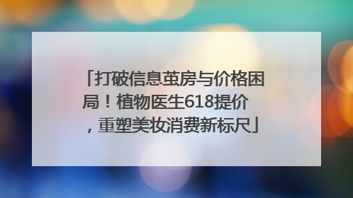 打破信息茧房与价格困局！植物医生618提价，重塑美妆消费新标尺