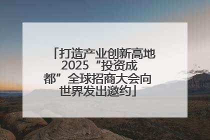 打造产业创新高地 2025“投资成都”全球招商大会向世界发出邀约