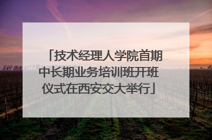 技术经理人学院首期中长期业务培训班开班仪式在西安交大举行