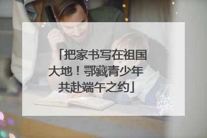 把家书写在祖国大地！鄂藏青少年共赴端午之约