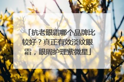 抗老眼霜哪个品牌比较好？真正有效淡纹眼霜，眼周护理紫微星