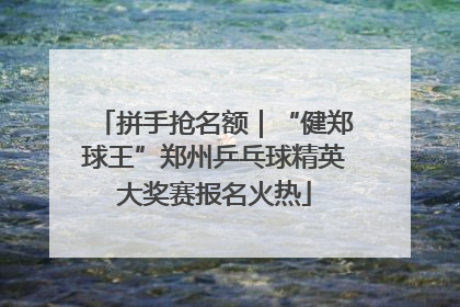 拼手抢名额｜“健郑球王”郑州乒乓球精英大奖赛报名火热