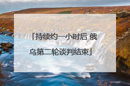 持续约一小时后 俄乌第二轮谈判结束
