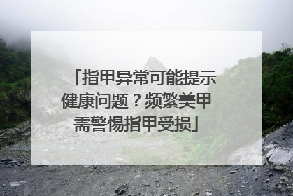 指甲异常可能提示健康问题？频繁美甲需警惕指甲受损