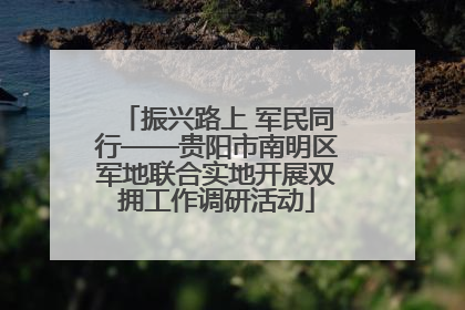 振兴路上 军民同行——贵阳市南明区军地联合实地开展双拥工作调研活动