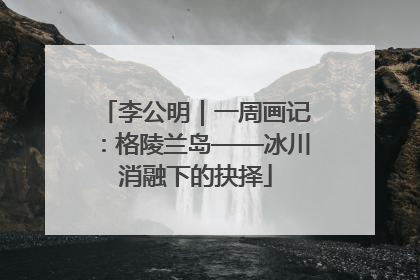 李公明｜一周画记：格陵兰岛——冰川消融下的抉择