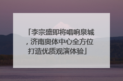 李宗盛即将唱响泉城，济南奥体中心全方位打造优质观演体验