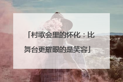 村歌会里的怀化：比舞台更耀眼的是笑容