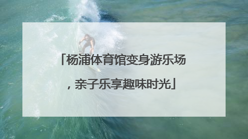 杨浦体育馆变身游乐场，亲子乐享趣味时光