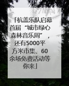 杭盖乐队启幕首届“城市绿心森林音乐周”，还有5000平方米市集、60余场免费活动等你来