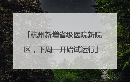 杭州新增省级医院新院区，下周一开始试运行