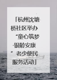 杭州沈塘桥社区举办“童心筑梦·银龄安康”老少便民服务活动