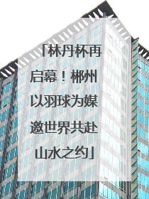林丹杯再启幕！郴州以羽球为媒邀世界共赴山水之约