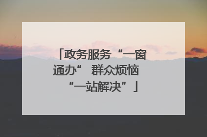 政务服务“一窗通办” 群众烦恼“一站解决”