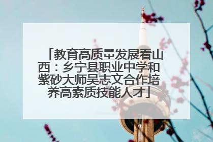 教育高质量发展看山西：乡宁县职业中学和紫砂大师吴志文合作培养高素质技能人才