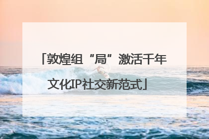 敦煌组“局”激活千年文化IP社交新范式