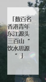 数百名香港青年东江源头三百山“饮水思源”