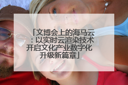 文博会上的海马云：以实时云渲染技术开启文化产业数字化升级新篇章