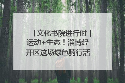 文化书院进行时｜运动+生态！淄博经开区这场绿色骑行活动点燃城市活力
