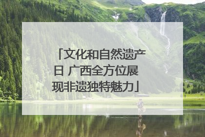 文化和自然遗产日 广西全方位展现非遗独特魅力