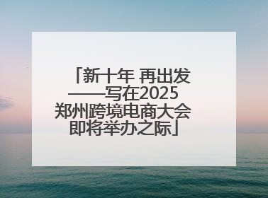 新十年 再出发——写在2025郑州跨境电商大会即将举办之际