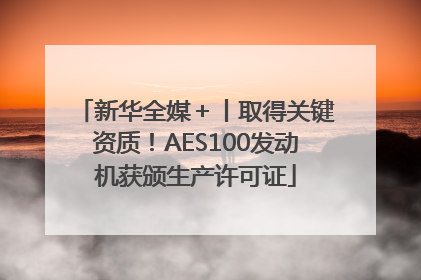 新华全媒＋丨取得关键资质！AES100发动机获颁生产许可证