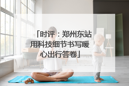 时评：郑州东站用科技细节书写暖心出行答卷