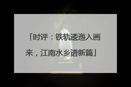 时评：铁轨逶迤入画来，江南水乡谱新篇
