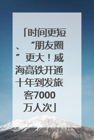 时间更短、“朋友圈”更大！威海高铁开通十年到发旅客7000万人次
