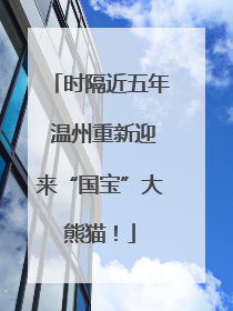 时隔近五年 温州重新迎来“国宝”大熊猫！