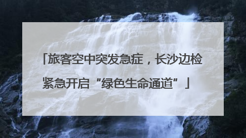 旅客空中突发急症，长沙边检紧急开启“绿色生命通道”