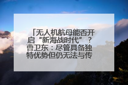 无人机航母能否开启“新海战时代”？曹卫东：尽管具备独特优势但仍无法与传统航母相提并论