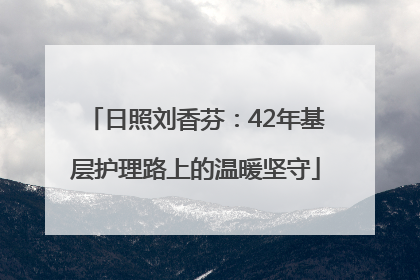 日照刘香芬：42年基层护理路上的温暖坚守