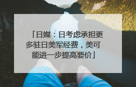 日媒：日考虑承担更多驻日美军经费，美可能进一步提高要价