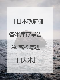 日本政府储备米库存量告急 或考虑进口大米
