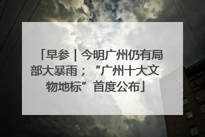 早参｜今明广州仍有局部大暴雨；“广州十大文物地标”首度公布