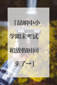昆明中小学期末考试和放假时间来了→