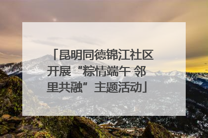 昆明同德锦江社区开展“粽情端午 邻里共融”主题活动
