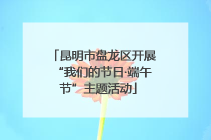 昆明市盘龙区开展“我们的节日·端午节”主题活动