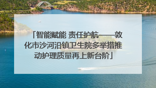智能赋能 责任护航——敦化市沙河沿镇卫生院多举措推动护理质量再上新台阶